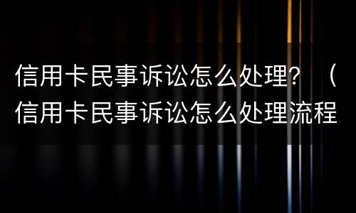 信用卡民事诉讼怎么处理？（信用卡民事诉讼怎么处理流程）