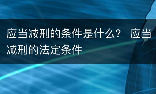 应当减刑的条件是什么？ 应当减刑的法定条件