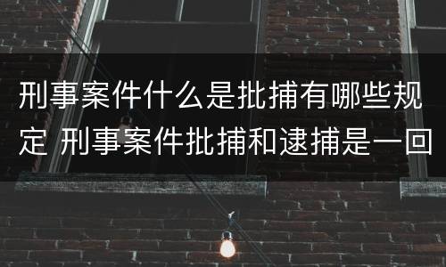 刑事案件什么是批捕有哪些规定 刑事案件批捕和逮捕是一回事吗