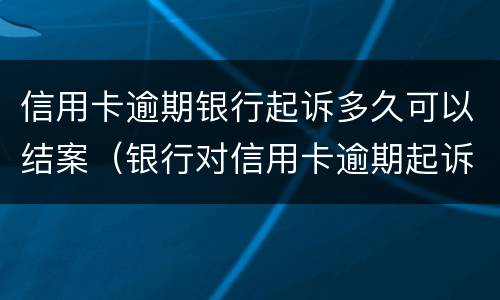 信用卡逾期银行起诉多久可以结案（银行对信用卡逾期起诉流程）