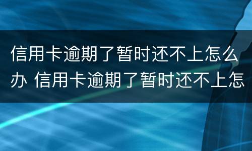 信用卡逾期了暂时还不上怎么办 信用卡逾期了暂时还不上怎么办会坐牢吗