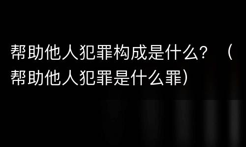 帮助他人犯罪构成是什么？（帮助他人犯罪是什么罪）