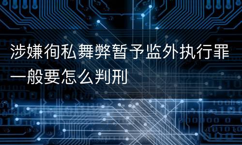 涉嫌徇私舞弊暂予监外执行罪一般要怎么判刑