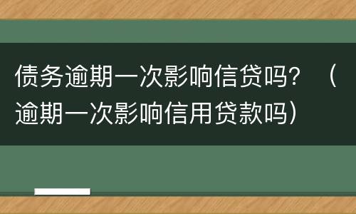 债务逾期一次影响信贷吗？（逾期一次影响信用贷款吗）