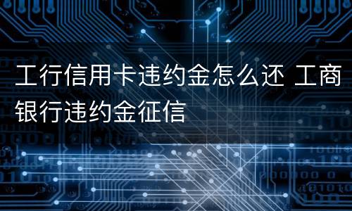 工行信用卡违约金怎么还 工商银行违约金征信