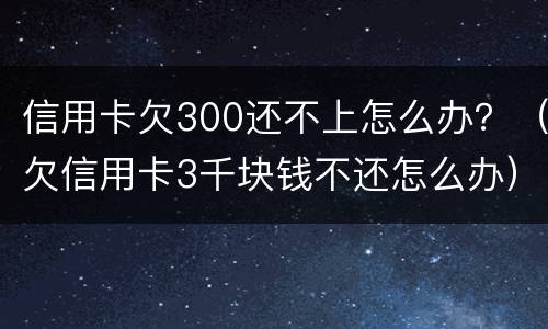 信用卡欠300还不上怎么办？（欠信用卡3千块钱不还怎么办）
