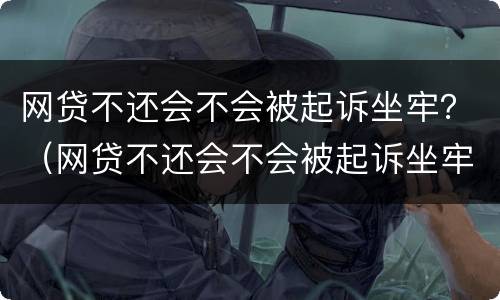 网贷不还会不会被起诉坐牢？（网贷不还会不会被起诉坐牢的人）