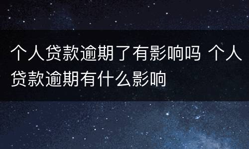 个人贷款逾期了有影响吗 个人贷款逾期有什么影响