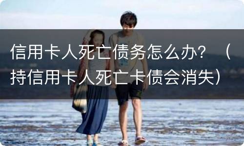 信用卡人死亡债务怎么办？（持信用卡人死亡卡债会消失）