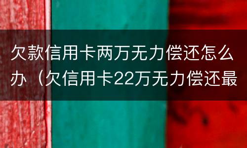 欠款信用卡两万无力偿还怎么办（欠信用卡22万无力偿还最好的解决办法?）