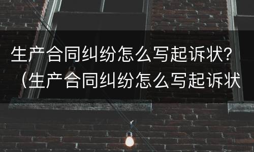 生产合同纠纷怎么写起诉状？（生产合同纠纷怎么写起诉状书）