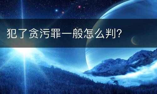 犯了贪污罪一般怎么判?
