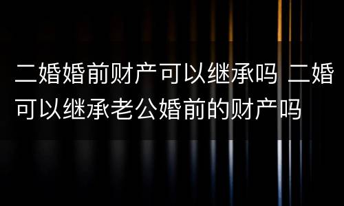 二婚婚前财产可以继承吗 二婚可以继承老公婚前的财产吗