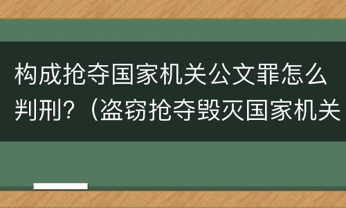 构成抢夺国家机关公文罪怎么判刑?（盗窃抢夺毁灭国家机关公文罪的法律规定）