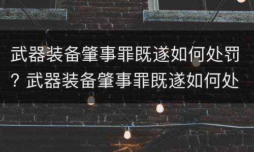 武器装备肇事罪既遂如何处罚? 武器装备肇事罪既遂如何处罚案例