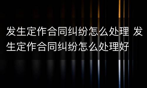 发生定作合同纠纷怎么处理 发生定作合同纠纷怎么处理好