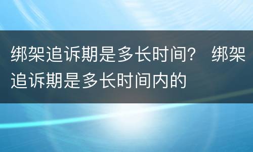 绑架追诉期是多长时间？ 绑架追诉期是多长时间内的
