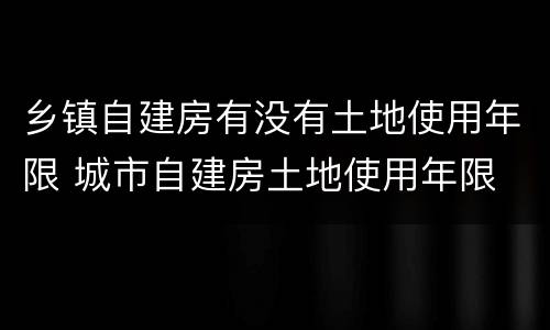 乡镇自建房有没有土地使用年限 城市自建房土地使用年限