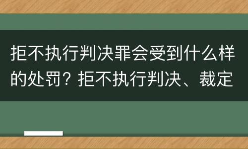 拒不执行判决罪会受到什么样的处罚? 拒不执行判决、裁定罪处罚