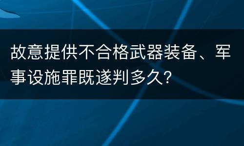 故意提供不合格武器装备、军事设施罪既遂判多久？