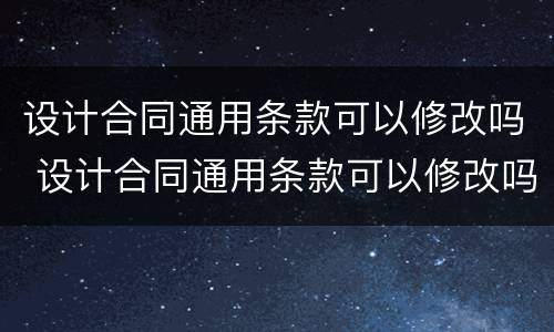 设计合同通用条款可以修改吗 设计合同通用条款可以修改吗