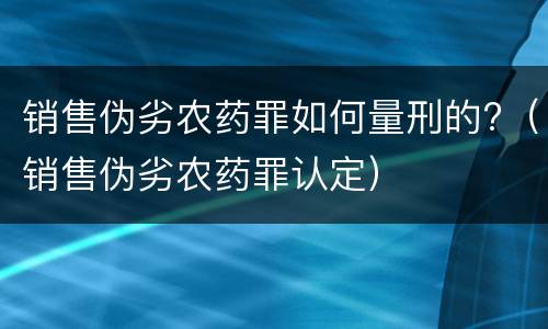 销售伪劣农药罪如何量刑的?（销售伪劣农药罪认定）