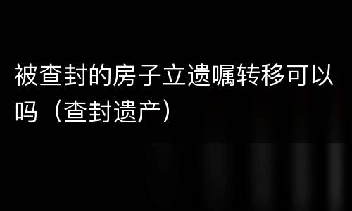 被查封的房子立遗嘱转移可以吗（查封遗产）
