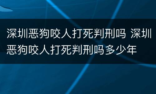 深圳恶狗咬人打死判刑吗 深圳恶狗咬人打死判刑吗多少年