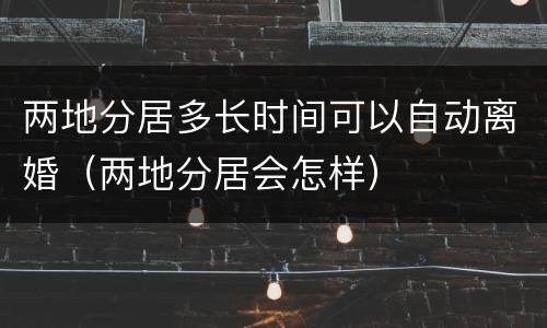 两地分居多长时间可以自动离婚（两地分居会怎样）