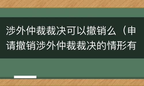 涉外仲裁裁决可以撤销么（申请撤销涉外仲裁裁决的情形有哪些）