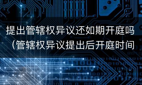 提出管辖权异议还如期开庭吗（管辖权异议提出后开庭时间延迟么）