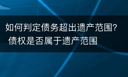 如何判定债务超出遗产范围？ 债权是否属于遗产范围