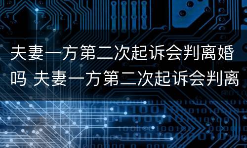 夫妻一方第二次起诉会判离婚吗 夫妻一方第二次起诉会判离婚吗