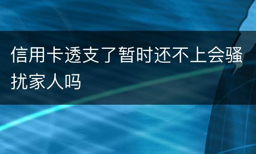 信用卡透支了暂时还不上会骚扰家人吗