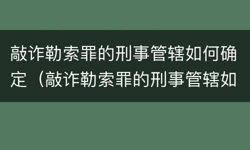 敲诈勒索罪的刑事管辖如何确定（敲诈勒索罪的刑事管辖如何确定）