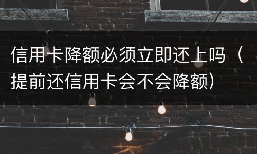 信用卡降额必须立即还上吗（提前还信用卡会不会降额）