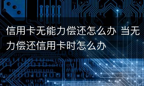 信用卡无能力偿还怎么办 当无力偿还信用卡时怎么办