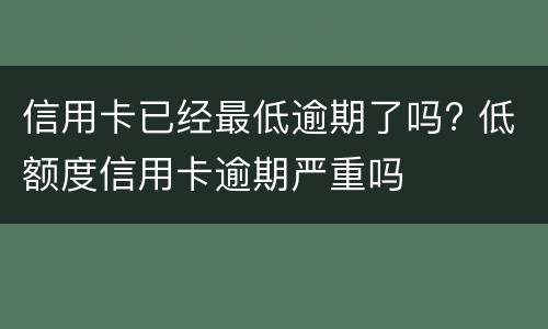 信用卡已经最低逾期了吗? 低额度信用卡逾期严重吗