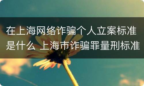 在上海网络诈骗个人立案标准是什么 上海市诈骗罪量刑标准