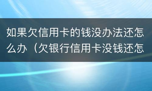 如果欠信用卡的钱没办法还怎么办（欠银行信用卡没钱还怎么办）