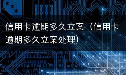 信用卡逾期多久立案（信用卡逾期多久立案处理）