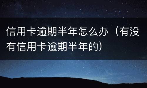 信用卡逾期半年怎么办（有没有信用卡逾期半年的）