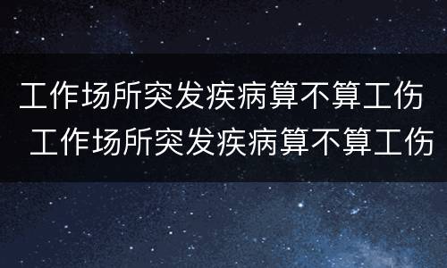 工作场所突发疾病算不算工伤 工作场所突发疾病算不算工伤事故