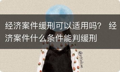 经济案件缓刑可以适用吗？ 经济案件什么条件能判缓刑