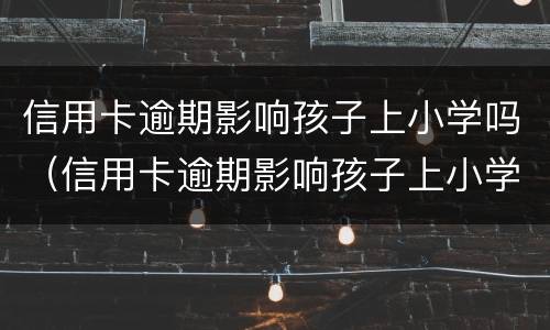 信用卡逾期影响孩子上小学吗（信用卡逾期影响孩子上小学吗?）