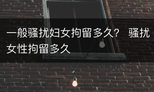 一般骚扰妇女拘留多久？ 骚扰女性拘留多久