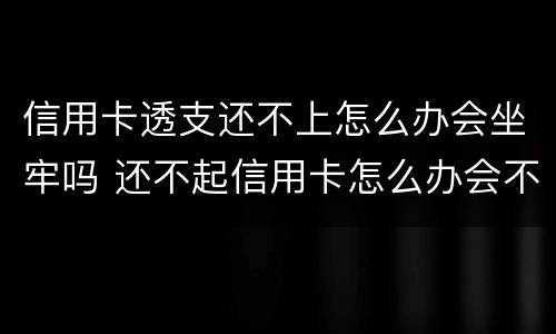 信用卡透支还不上怎么办会坐牢吗 还不起信用卡怎么办会不会坐牢?