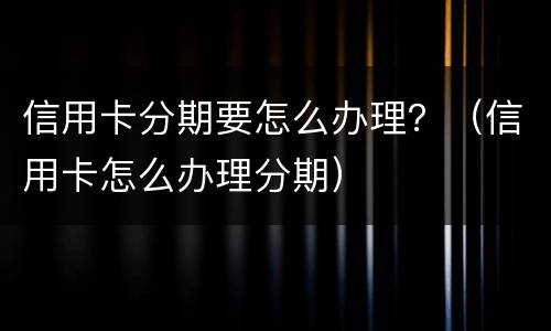 信用卡分期要怎么办理？（信用卡怎么办理分期）