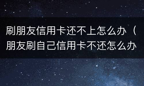 刷朋友信用卡还不上怎么办（朋友刷自己信用卡不还怎么办）