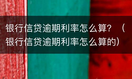 银行信贷逾期利率怎么算？（银行信贷逾期利率怎么算的）
